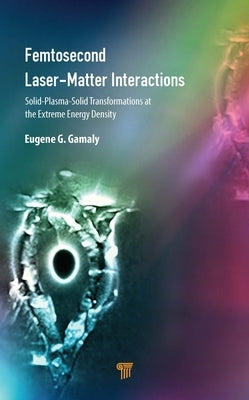Femtosecond Laser-Matter Interactions: Solid-Plasma-Solid Transformations at the Extreme Energy Density by Gamaly, Eugene G.