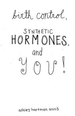 Birth Control, Synthetic Hormones, and You by Annis, Fae Rhe, Ashley