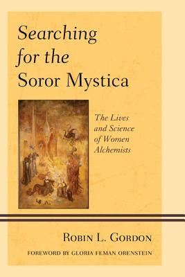 Searching for the Soror Mystica: The Lives and Science of Women Alchemists by Gordon, Robin L.
