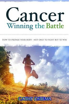 Cancer: Winning the Battle: How To Prepare Your Body - Not Only To Fight But To Win by Ostema, Cathy