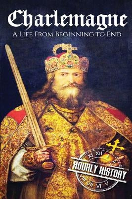 Charlemagne: A Life From Beginning to End by History, Hourly