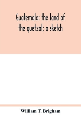 Guatemala: the land of the quetzal; a sketch by T. Brigham, William