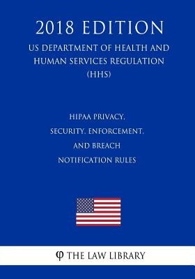 HIPAA Privacy, Security, Enforcement, and Breach Notification Rules (US Department of Health and Human Services Regulation) (HHS) (2018 Edition) by The Law Library