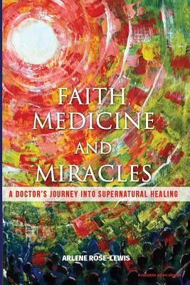 Faith, Medicine and Miracles: A Doctor's Journey Into Supernatural Healing by Rose-Lewis, Arlene