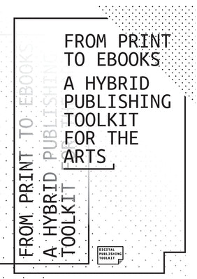 From Print to Ebooks: A Hybrid Publishing Toolkit for the Arts by Collective, Dpt