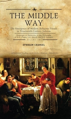 The Middle Way: The Emergence of Modern-Religious Trends in Nineteenth-Century Judaism Responses to Modernity in the Philosophy of Z. by Chamiel, Ephraim