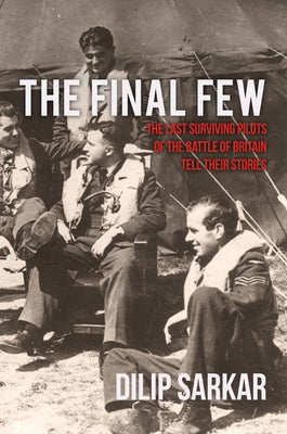 The Final Few: The Last Surviving Pilots of the Battle of Britain Tell Their Stories by Sarkar, Dilip