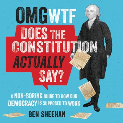 OMG WTF Does the Constitution Actually Say?: A Non-Boring Guide to How Our Democracy Is Supposed to Work by Sheehan, Ben