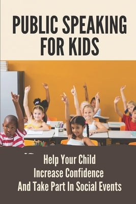 Public Speaking For Kids: Help Your Child Increase Confidence And Take Part In Social Events: Public Speaking Topics by Neat, Leon