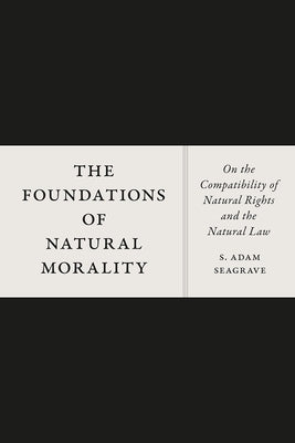 The Foundations of Natural Morality: On the Compatibility of Natural Rights and the Natural Law by Seagrave, S. Adam