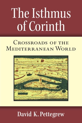 The Isthmus of Corinth: Crossroads of the Mediterranean World by Pettegrew, David