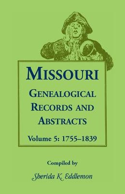 Missouri Genealogical Records and Abstracts: Volume 5: 1755-1839 by Eddlemon, Sherida K.