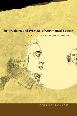 The Problems and Promise of Commercial Society: Adam Smith's Response to Rousseau by Rasmussen, Dennis C.