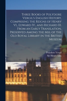 Three Books of Polydore Vergil's English History, Comprising the Reigns of Henry VI., Edward IV., and Richard III. From an Early Translation, Preserve by Vergil, Polydore 1470?-1555
