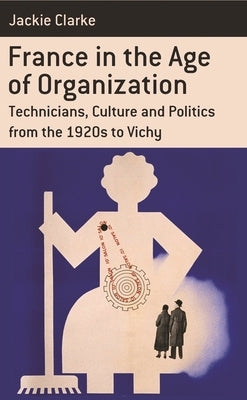 France in the Age of Organization: Factory, Home and Nation from the 1920s to Vichy by Clarke, Jackie