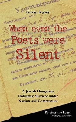 When Even the Poets Were Silent: The Life of a Jewish Hungarian Holocaust Survivor Under Nazism and Communism by Pogany, George