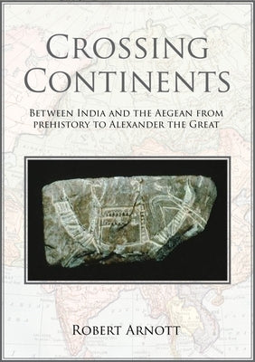 Crossing Continents: Between India and the Aegean from Prehistory to Alexander the Great by Arnott, Robert