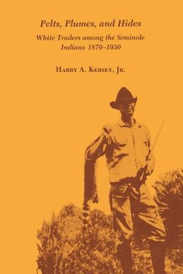 Pelts, Plumes and Hides: White Traders Among the Seminole Indians, 1870-1930 by Kersey, Harry A., Jr.