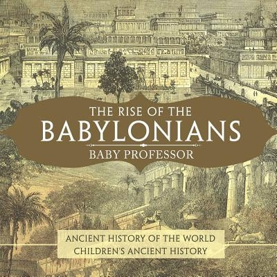 The Rise of the Babylonians - Ancient History of the World Children's Ancient History by Baby Professor