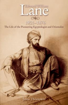 Edward William Lane, 1801-1876: The Life of the Pioneering Egyptologist and Orientalist by Thompson, Jason