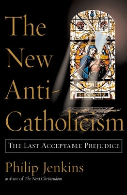 The New Anti-Catholicism: The Last Acceptable Prejudice by Jenkins, Philip