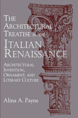The Architectural Treatise in the Italian Renaissance: Architectural Invention, Ornament and Literary Culture by Payne, Alina A.