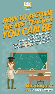 How To Become The Best Teacher You Can Be: 7 Steps to Becoming the Best Teacher You Can Be, Connect with Students, and Make a Positive Impact in Their by Howexpert