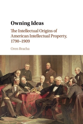 Owning Ideas: The Intellectual Origins of American Intellectual Property, 1790-1909 by Bracha, Oren