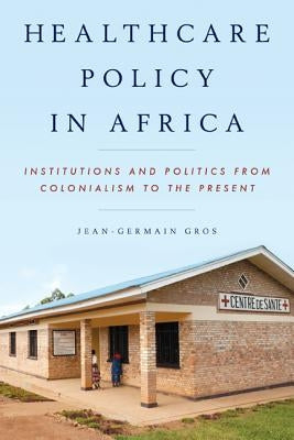 Healthcare Policy in Africa: Institutions and Politics from Colonialism to the Present by Gros, Jean-Germain