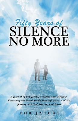 Fifty Years of Silence No More: A Journal by Bob Jacobs, a Middle-Aged Medium, Describing His Unbelievably True Life Story, and His Journey with God, by Jacobs, Bob