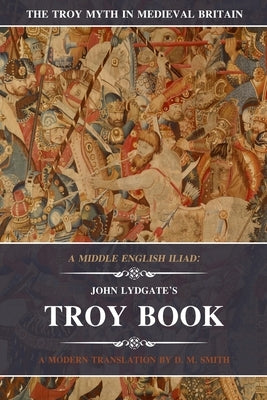 A Middle English Iliad: John Lydgate's Troy Book: A Modern Translation by Lydgate, John