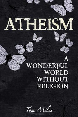 Atheism: Finding The True Meaning Of Life by Miles, Tom