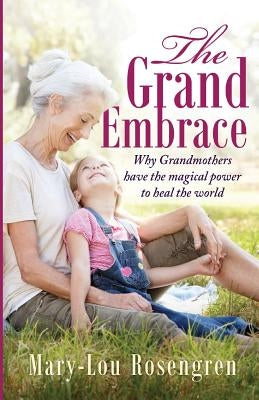 The Grand Embrace: Why Grandmothers Have the Magical Power to Heal Our World by Rosengren, Mary-Lou