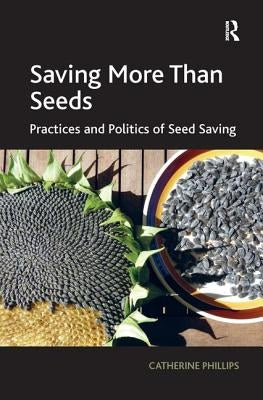 Saving More Than Seeds: Practices and Politics of Seed Saving by Phillips, Catherine