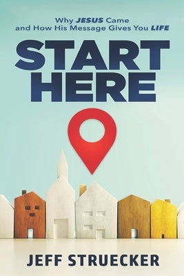 Start Here: Why Jesus Came and How His Message Gives You Life by Struecker, Jeff