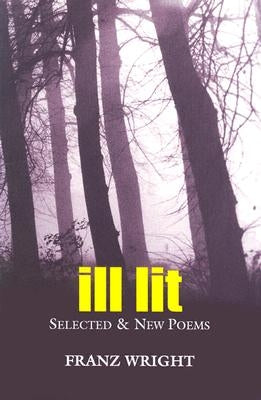 Ill Lit, Volume 7: Selected & New Poems by Wright, Franz
