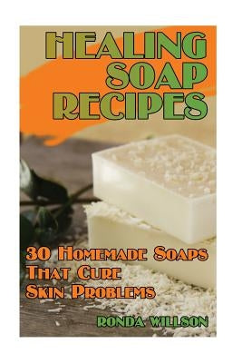 Healing Soap Recipes: 30 Homemade Soaps That Cure Skin Problems by Willson, Ronda