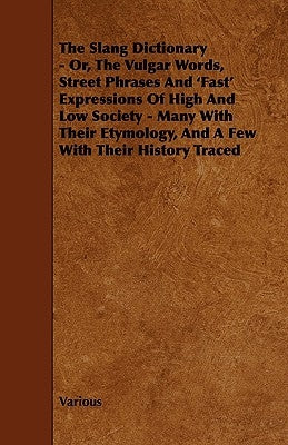 The Slang Dictionary - Or, the Vulgar Words, Street Phrases and 'Fast' Expressions of High and Low Society - Many with Their Etymology, and a Few with by Various
