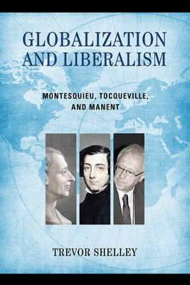Globalization and Liberalism: Montesquieu, Tocqueville, and Manent by Shelley, Trevor