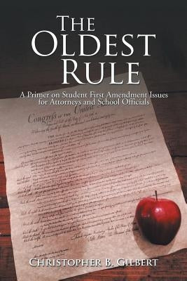 The Oldest Rule: A Primer on Student First Amendment Issues for Attorneys and School Officials by Gilbert, Christopher