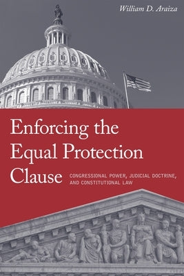 Enforcing the Equal Protection Clause: Congressional Power, Judicial Doctrine, and Constitutional Law by Araiza, William D.