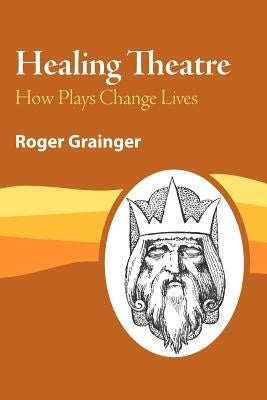 Healing Theatre: How Plays Change Lives by Grainger, Roger