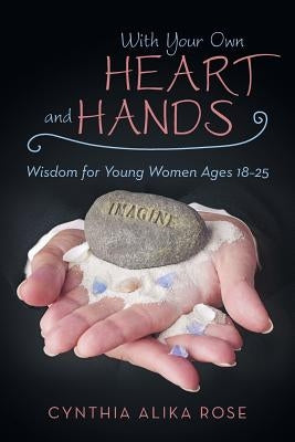 With Your Own Heart and Hands: Wisdom for Young Women Ages 18-25 by Rose, Cynthia Alika