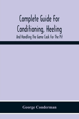Complete Guide For Conditioning, Heeling, And Handling The Game Cock For The Pit by Conderman, George