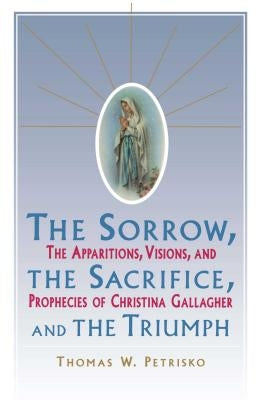 Sorrow, the Sacrifice, and the Triumph: The Apparitions, Visions, and Prophecies of Christina Gallagher by Petrisko, Thomas