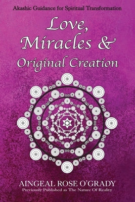 Love, Miracles & Original Creation: Spiritual Guidance for Understanding Life and Its Purpose by O'Grady, Aingeal Rose