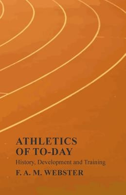Athletics of To-Day - History, Development and Training by Webster, F. A. M.