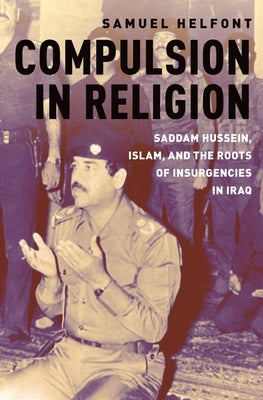 Compulsion in Religion: Saddam Hussein, Islam, and the Roots of Insurgencies in Iraq by Helfont, Samuel