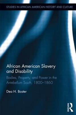 African American Slavery and Disability: Bodies, Property and Power in the Antebellum South, 1800-1860 by Boster, Dea