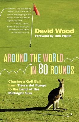 Around the World in 80 Rounds: Chasing a Golf Ball from Tierra del Fuego to the Land of the Midnight Sun by Wood, David